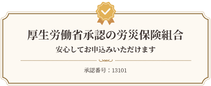 厚生労働省承認の労災保険組合 安心してお申込みいただけます承認番号：13101