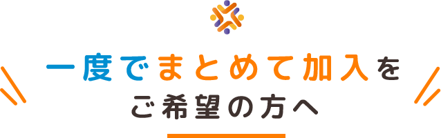 一度でまとめて加入をご希望の方へ